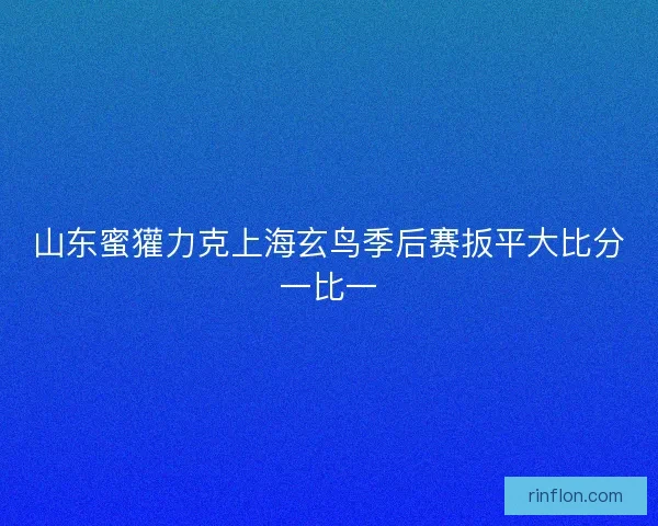 山东蜜獾力克上海玄鸟季后赛扳平大比分一比一 山东蜜獾力克上海玄鸟季后赛扳平大比分一比一