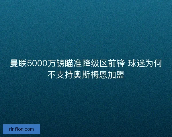 曼联5000万镑瞄准降级区前锋 球迷为何不支持奥斯梅恩加盟 曼联5000万镑瞄准降级区前锋 球迷为何不支持奥斯梅恩加盟
