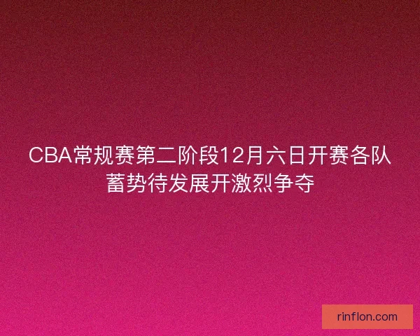 CBA常规赛第二阶段12月六日开赛各队蓄势待发展开激烈争夺 CBA常规赛第二阶段12月六日开赛各队蓄势待发展开激烈争夺