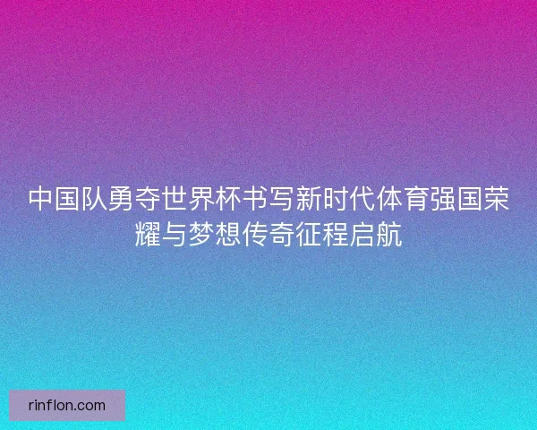 中国队勇夺世界杯书写新时代体育强国荣耀与梦想传奇征程启航