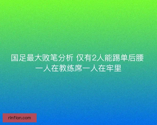 国足最大败笔分析 仅有2人能踢单后腰 一人在教练席一人在牢里 国足最大败笔分析 仅有2人能踢单后腰 一人在教练席一人在牢里