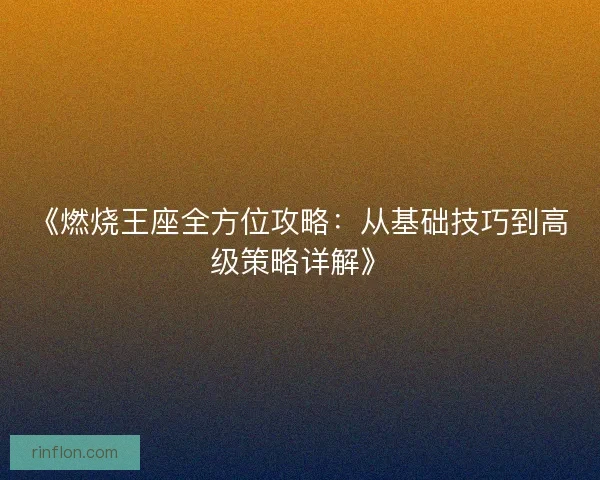 《燃烧王座全方位攻略：从基础技巧到高级策略详解》