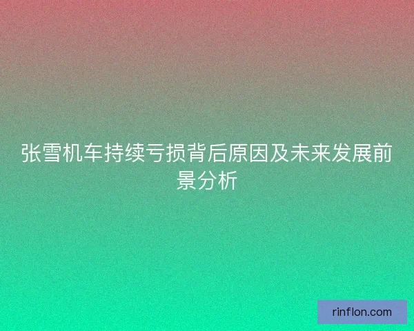 张雪机车持续亏损背后原因及未来发展前景分析