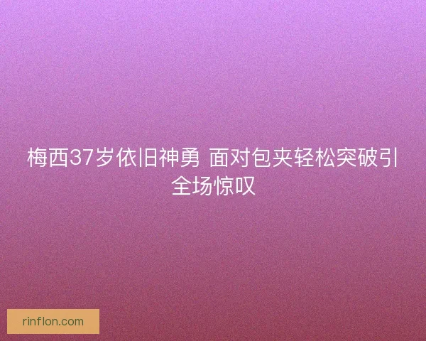 梅西37岁依旧神勇 面对包夹轻松突破引全场惊叹