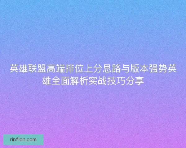 英雄联盟高端排位上分思路与版本强势英雄全面解析实战技巧分享 英雄联盟高端排位上分思路与版本强势英雄全面解析实战技巧分享