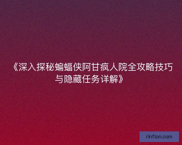 《深入探秘蝙蝠侠阿甘疯人院全攻略技巧与隐藏任务详解》 《深入探秘蝙蝠侠阿甘疯人院全攻略技巧与隐藏任务详解》