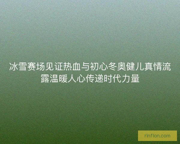 冰雪赛场见证热血与初心冬奥健儿真情流露温暖人心传递时代力量 冰雪赛场见证热血与初心冬奥健儿真情流露温暖人心传递时代力量