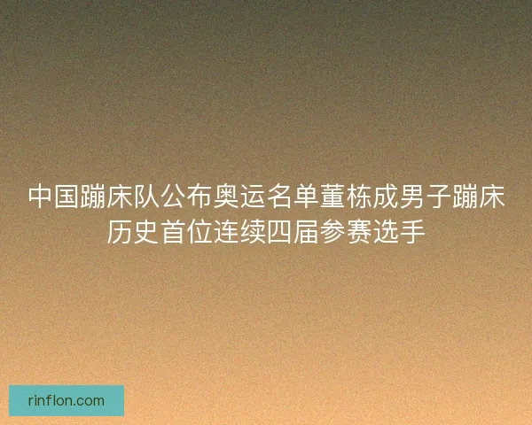 中国蹦床队公布奥运名单董栋成男子蹦床历史首位连续四届参赛选手 中国蹦床队公布奥运名单董栋成男子蹦床历史首位连续四届参赛选手
