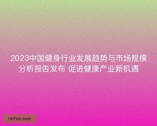 2023中国健身行业发展趋势与市场规模分析报告发布 促进健康产业新机遇 2023中国健身行业发展趋势与市场规模分析报告发布 促进健康产业新机遇