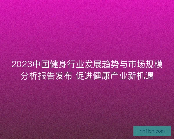 2023中国健身行业发展趋势与市场规模分析报告发布 促进健康产业新机遇 2023中国健身行业发展趋势与市场规模分析报告发布 促进健康产业新机遇