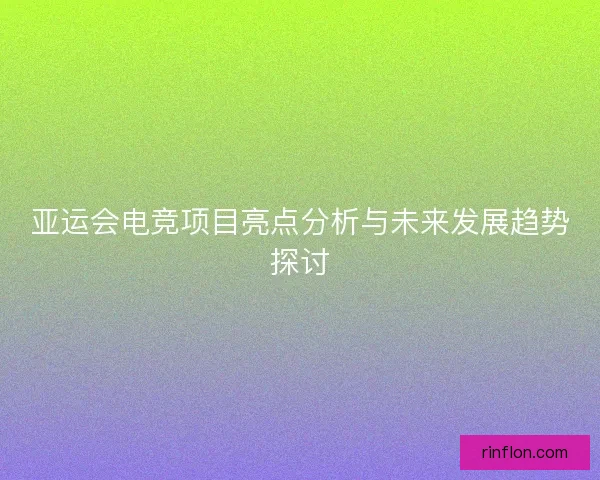 亚运会电竞项目亮点分析与未来发展趋势探讨 亚运会电竞项目亮点分析与未来发展趋势探讨