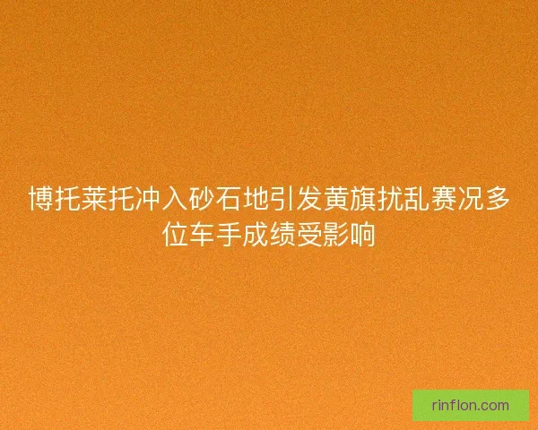 博托莱托冲入砂石地引发黄旗扰乱赛况多位车手成绩受影响