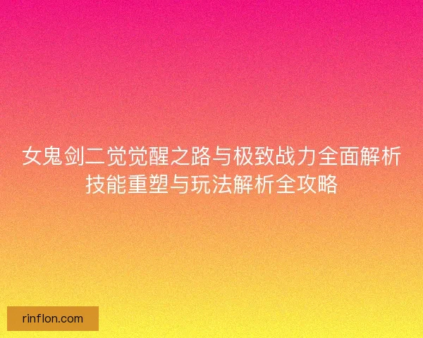女鬼剑二觉觉醒之路与极致战力全面解析技能重塑与玩法解析全攻略 女鬼剑二觉觉醒之路与极致战力全面解析技能重塑与玩法解析全攻略