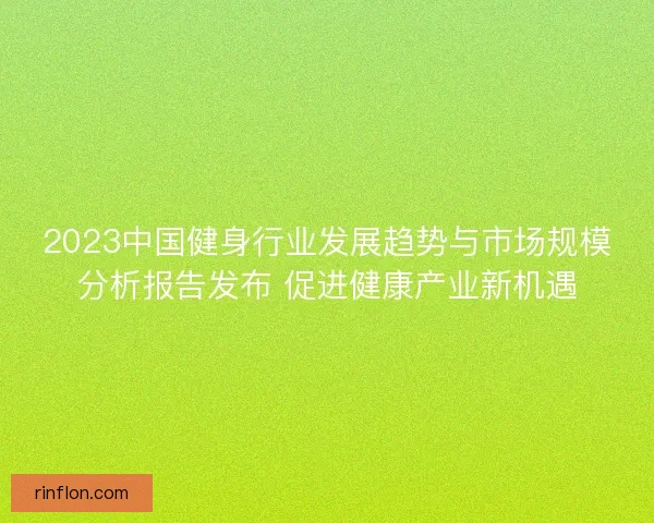 2023中国健身行业发展趋势与市场规模分析报告发布 促进健康产业新机遇 2023中国健身行业发展趋势与市场规模分析报告发布 促进健康产业新机遇